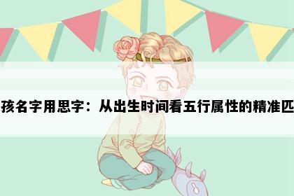 男孩名字用思字：从出生时间看五行属性的精准匹配